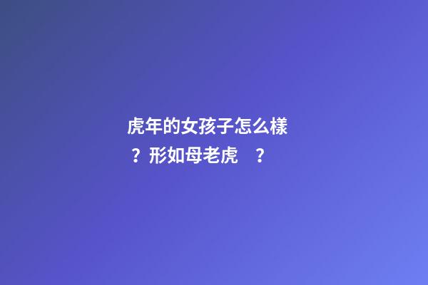 虎年的女孩子怎么樣？形如母老虎？
